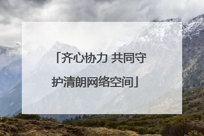 齐心协力 共同守护清朗网络空间