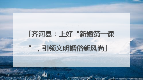 齐河县：上好“新婚第一课”，引领文明婚俗新风尚