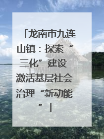 龙南市九连山镇：探索“三化”建设 激活基层社会治理“新动能”