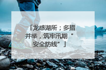 龙感湖所；多措并举，筑牢汛期“安全防线”