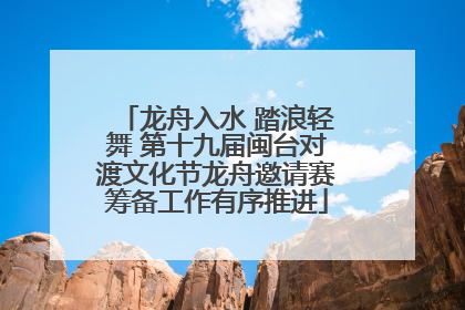 龙舟入水 踏浪轻舞 第十九届闽台对渡文化节龙舟邀请赛筹备工作有序推进