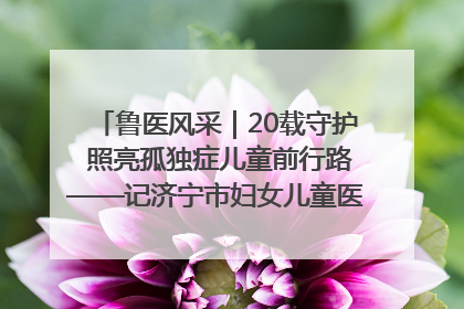 鲁医风采｜20载守护 照亮孤独症儿童前行路——记济宁市妇女儿童医院儿童康复中心主任、副主任技师赵淑珍