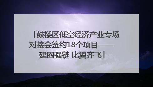 鼓楼区低空经济产业专场对接会签约18个项目——建圈强链 比翼齐飞
