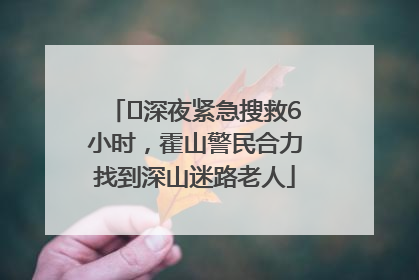 ﻿深夜紧急搜救6小时，霍山警民合力找到深山迷路老人