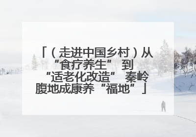 （走进中国乡村）从 “食疗养生” 到 “适老化改造” 秦岭腹地成康养“福地”