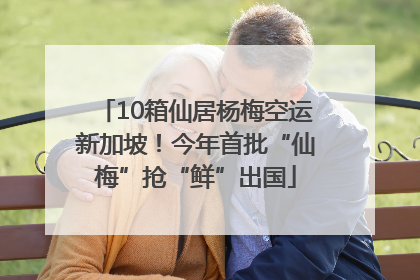 10箱仙居杨梅空运新加坡！今年首批“仙梅”抢“鲜”出国