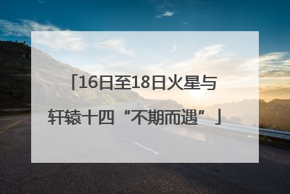 16日至18日火星与轩辕十四“不期而遇”