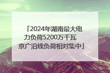 2024年湖南最大电力负荷5200万千瓦 京广沿线负荷相对集中
