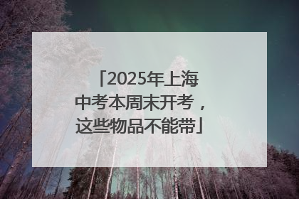 2025年上海中考本周末开考，这些物品不能带