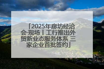 2025年廊坊经洽会·现场丨工行推出外贸新业态服务体系 三家企业首批签约