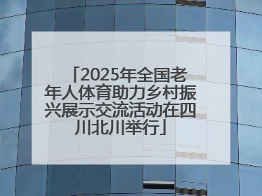 2025年全国老年人体育助力乡村振兴展示交流活动在四川北川举行