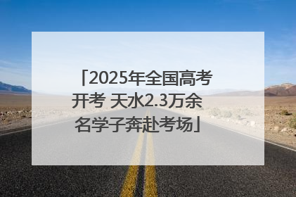 2025年全国高考开考 天水2.3万余名学子奔赴考场