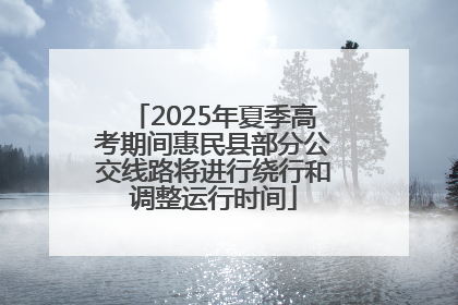 2025年夏季高考期间惠民县部分公交线路将进行绕行和调整运行时间