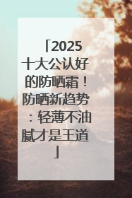 2025十大公认好的防晒霜！防晒新趋势：轻薄不油腻才是王道