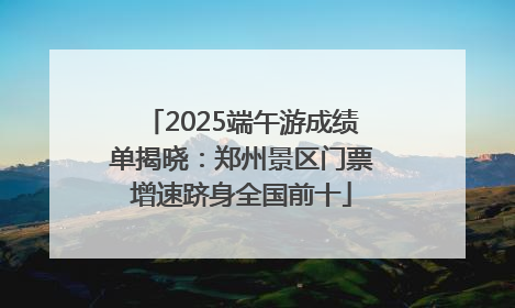 2025端午游成绩单揭晓：郑州景区门票增速跻身全国前十