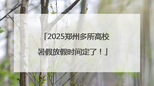 2025郑州多所高校暑假放假时间定了！