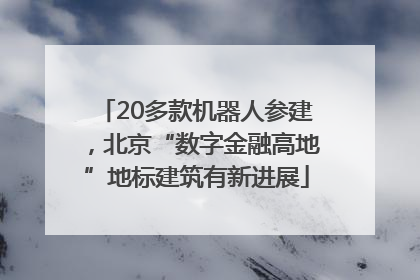 20多款机器人参建，北京“数字金融高地”地标建筑有新进展