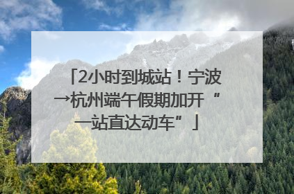 2小时到城站！宁波→杭州端午假期加开“一站直达动车”