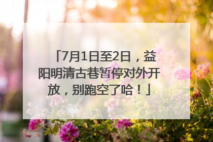 7月1日至2日，益阳明清古巷暂停对外开放，别跑空了哈！
