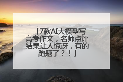 7款AI大模型写高考作文，名师点评结果让人惊讶，有的跑题了？！