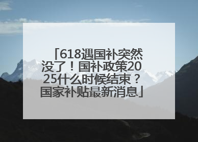 618遇国补突然没了！国补政策2025什么时候结束？国家补贴最新消息