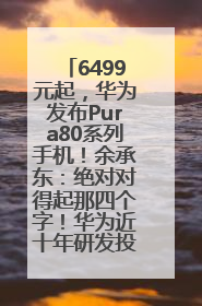 6499元起，华为发布Pura80系列手机！余承东：绝对对得起那四个字！华为近十年研发投入12490亿元