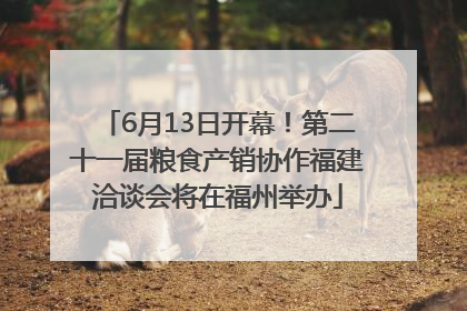 6月13日开幕！第二十一届粮食产销协作福建洽谈会将在福州举办