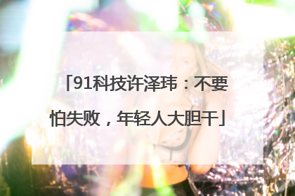 91科技许泽玮：不要怕失败，年轻人大胆干