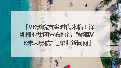 VR影院黄金时代来临！深圳报业集团宣布打造“树莓VR未来影院”_深圳新闻网