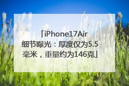 iPhone17Air细节曝光：厚度仅为5.5毫米，重量约为146克